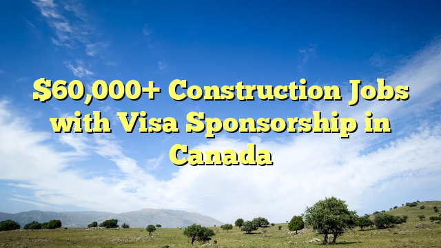 $60,000+ Construction Jobs with Visa Sponsorship in Canada