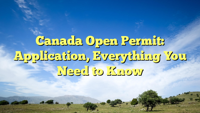 Canada Open Permit: Application, Everything You Need to Know