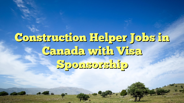 Construction Helper Jobs in Canada with Visa Sponsorship