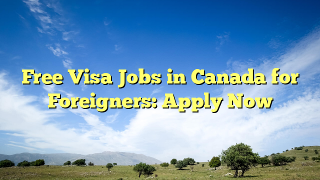 Free Visa Jobs in Canada for Foreigners: Apply Now