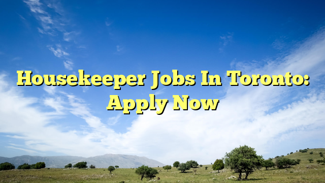 Housekeeper Jobs In Toronto: Apply Now