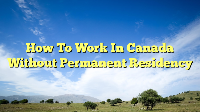 How To Work In Canada Without Permanent Residency
