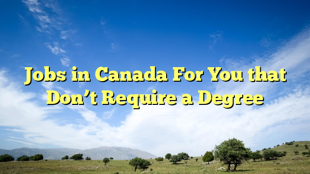 Jobs in Canada For You that Don’t Require a Degree