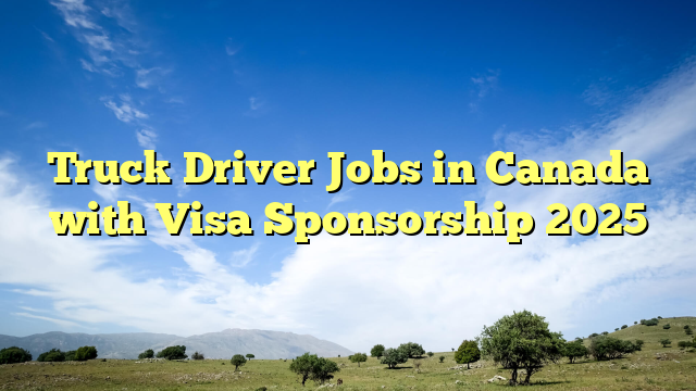 Truck Driver Jobs in Canada with Visa Sponsorship 2025